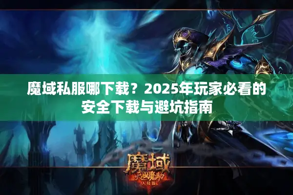 魔域私服哪下载?2025年玩家必看的安全下载与避坑指南 魔域私服哪下载?2025年玩家必看的安全下载与避坑指南