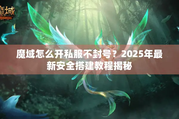 魔域怎么开私服不封号？2025年最新安全搭建教程揭秘