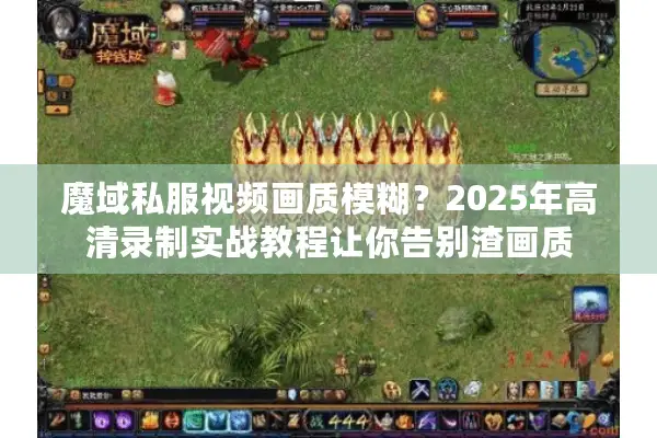 魔域私服视频画质模糊？2025年高清录制实战教程让你告别渣画质