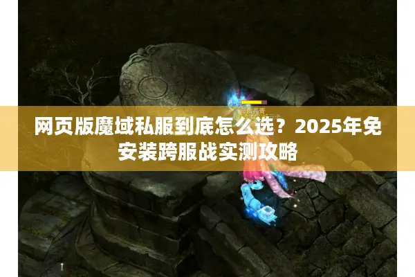 网页版魔域私服到底怎么选？2025年免安装跨服战实测攻略