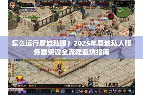 怎么运行魔域私服？2025年魔域私人服务器架设全流程避坑指南