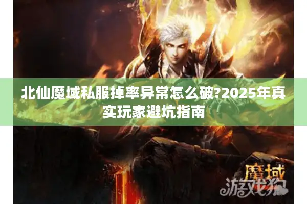 北仙魔域私服掉率异常怎么破?2025年真实玩家避坑指南 北仙魔域私服掉率异常怎么破?2025年真实玩家避坑指南