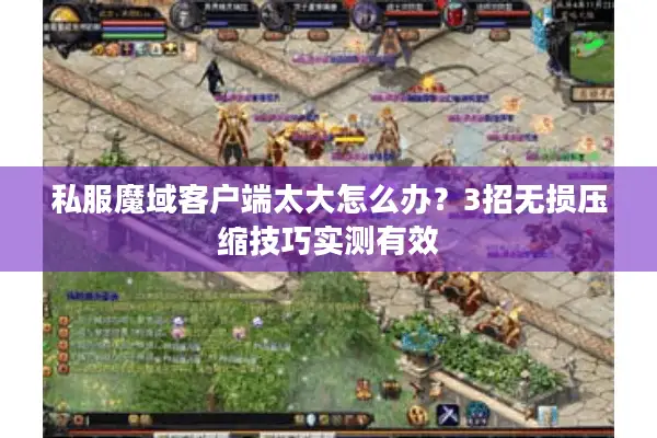 私服魔域客户端太大怎么办？3招无损压缩技巧实测有效