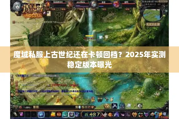 魔域私服上古世纪还在卡顿回档?2025年实测稳定版本曝光 魔域私服上古世纪还在卡顿回档?2025年实测稳定版本曝光