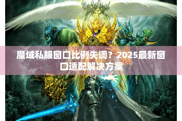 魔域私服窗口比例失调？2025最新窗口适配解决方案