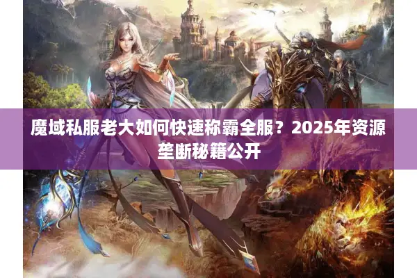 魔域私服老大如何快速称霸全服？2025年资源垄断秘籍公开