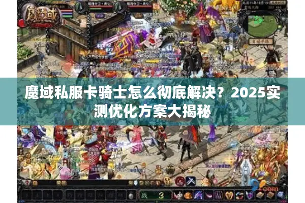 魔域私服卡骑士怎么彻底解决？2025实测优化方案大揭秘