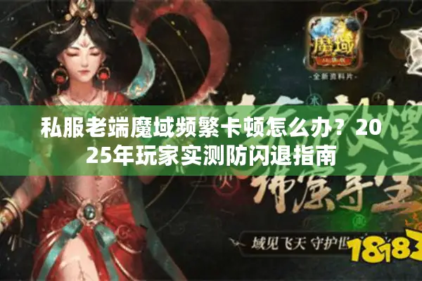 私服老端魔域频繁卡顿怎么办？2025年玩家实测防闪退指南