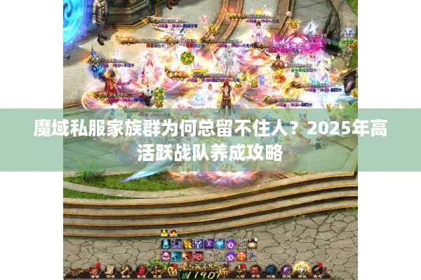 魔域私服家族群为何总留不住人？2025年高活跃战队养成攻略