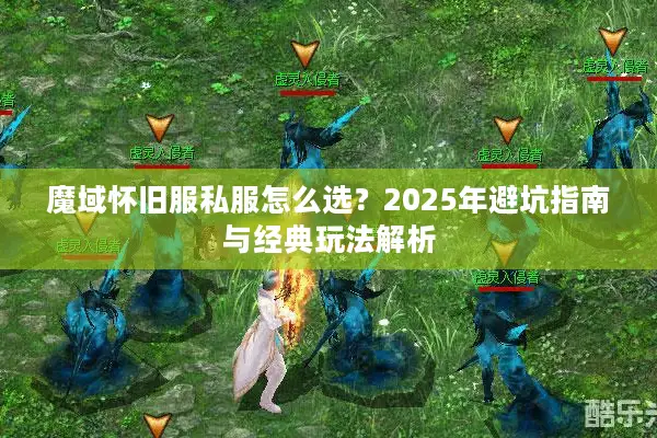 魔域怀旧服私服怎么选？2025年避坑指南与经典玩法解析
