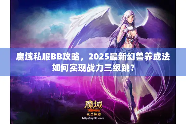 魔域私服BB攻略,2025最新幻兽养成法如何实现战力三级跳? 魔域私服BB攻略,2025最新幻兽养成法如何实现战力三级跳?