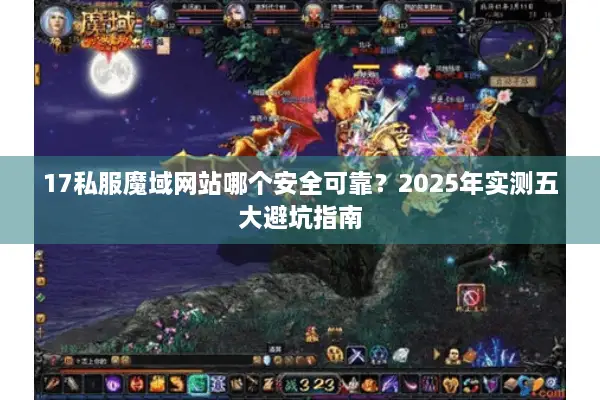 17私服魔域网站哪个安全可靠？2025年实测五大避坑指南