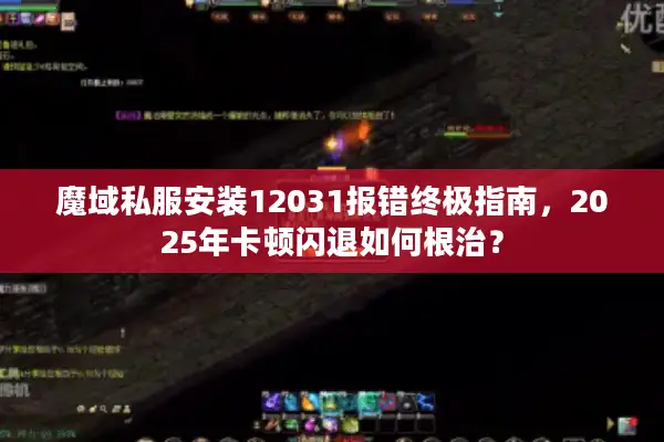 魔域私服安装12031报错终极指南，2025年卡顿闪退如何根治？