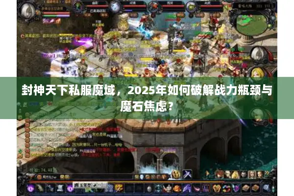 封神天下私服魔域，2025年如何破解战力瓶颈与魔石焦虑？