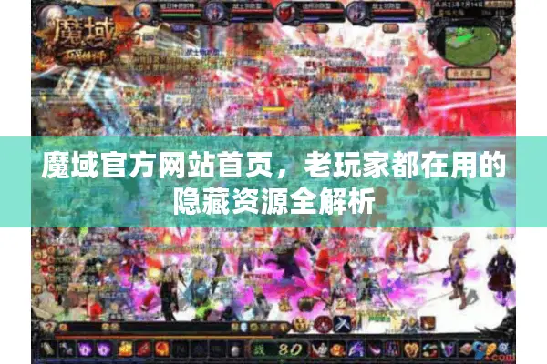魔域官方网站首页，老玩家都在用的隐藏资源全解析