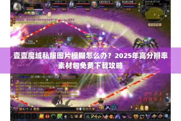 壹壹魔域私服图片模糊怎么办？2025年高分辨率素材包免费下载攻略