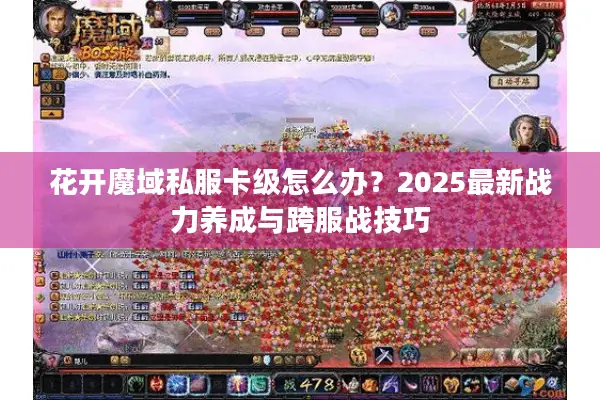 花开魔域私服卡级怎么办？2025最新战力养成与跨服战技巧