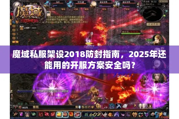 魔域私服架设2018防封指南，2025年还能用的开服方案安全吗？
