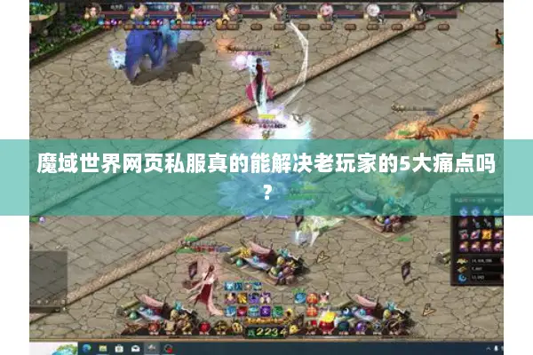 魔域世界网页私服真的能解决老玩家的5大痛点吗？