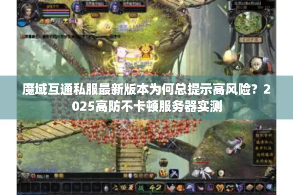 魔域互通私服最新版本为何总提示高风险？2025高防不卡顿服务器实测