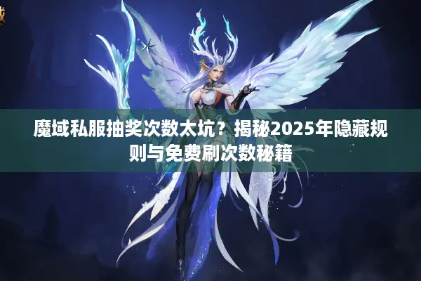魔域私服抽奖次数太坑？揭秘2025年隐藏规则与免费刷次数秘籍