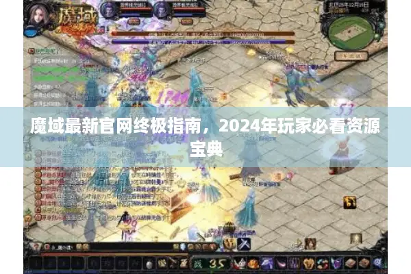 魔域最新官网终极指南，2024年玩家必看资源宝典