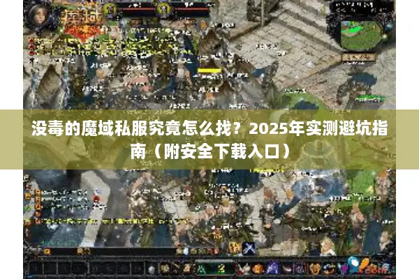 没毒的魔域私服究竟怎么找？2025年实测避坑指南（附安全下载入口）