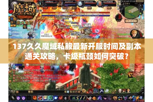 137久久魔域私服最新开服时间及副本通关攻略，卡级瓶颈如何突破？
