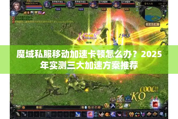 魔域私服移动加速卡顿怎么办？2025年实测三大加速方案推荐