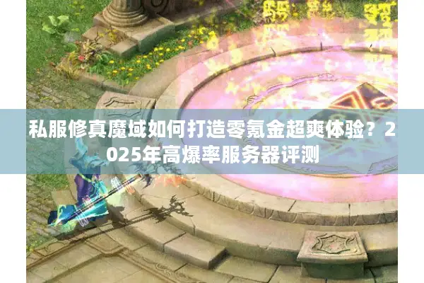 私服修真魔域如何打造零氪金超爽体验？2025年高爆率服务器评测