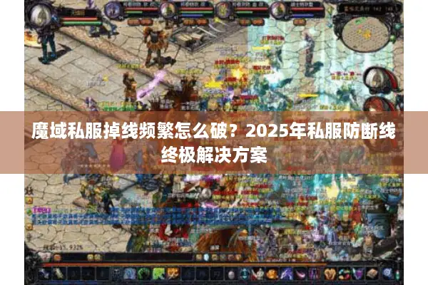 魔域私服掉线频繁怎么破？2025年私服防断线终极解决方案