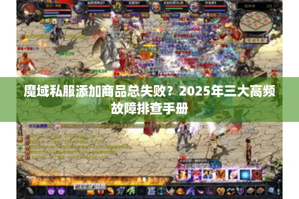 魔域私服添加商品总失败？2025年三大高频故障排查手册