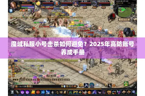 魔域私服小号击杀如何避免？2025年高防账号养成手册
