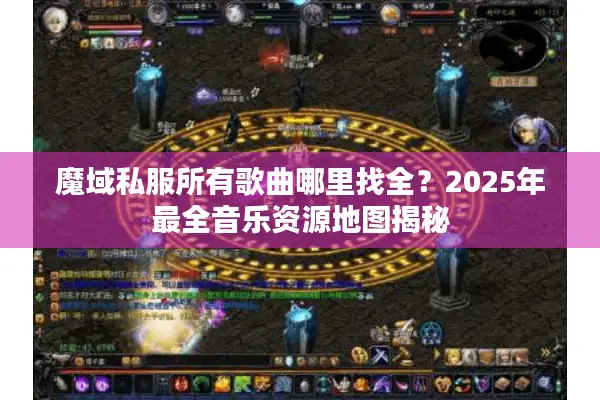 魔域私服所有歌曲哪里找全？2025年最全音乐资源地图揭秘