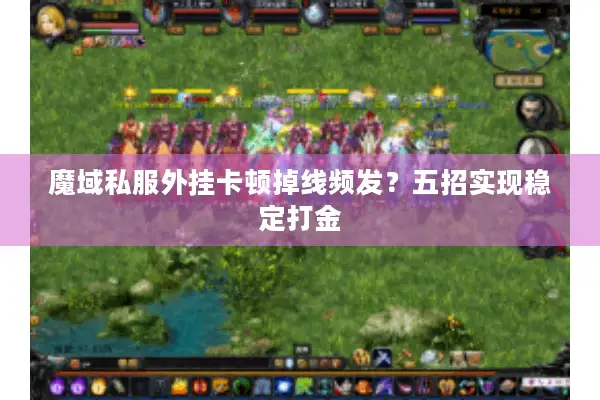 魔域私服外挂卡顿掉线频发？五招实现稳定打金