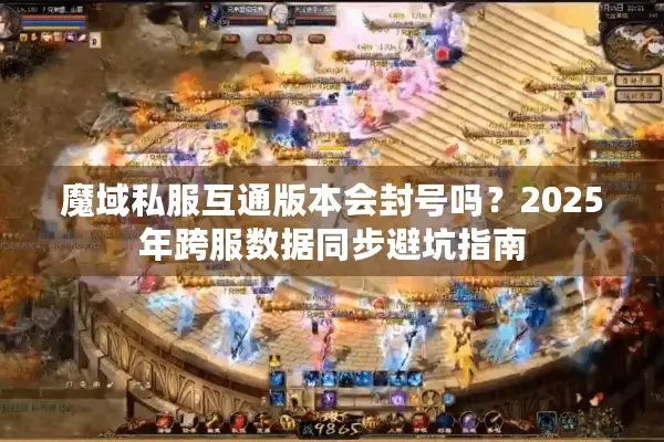 魔域私服互通版本会封号吗？2025年跨服数据同步避坑指南