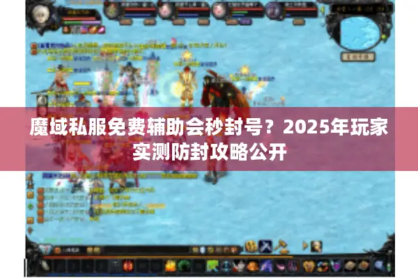 魔域私服免费辅助会秒封号?2025年玩家实测防封攻略公开 魔域私服免费辅助会秒封号?2025年玩家实测防封攻略公开