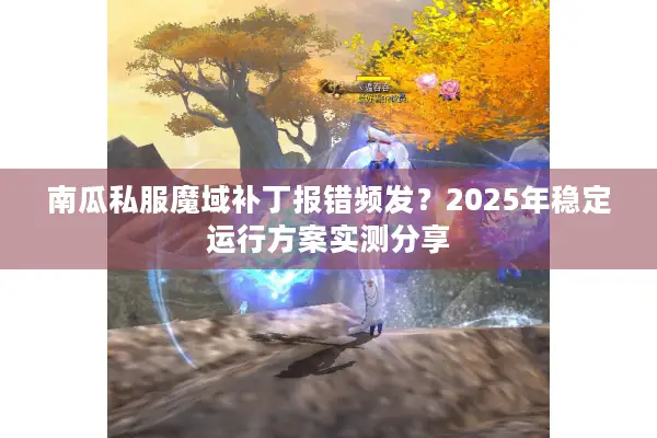 南瓜私服魔域补丁报错频发？2025年稳定运行方案实测分享
