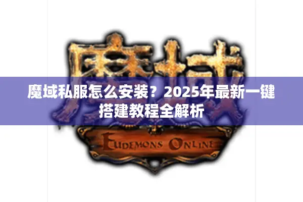 魔域私服怎么安装?2025年最新一键搭建教程全解析 魔域私服怎么安装?2025年最新一键搭建教程全解析
