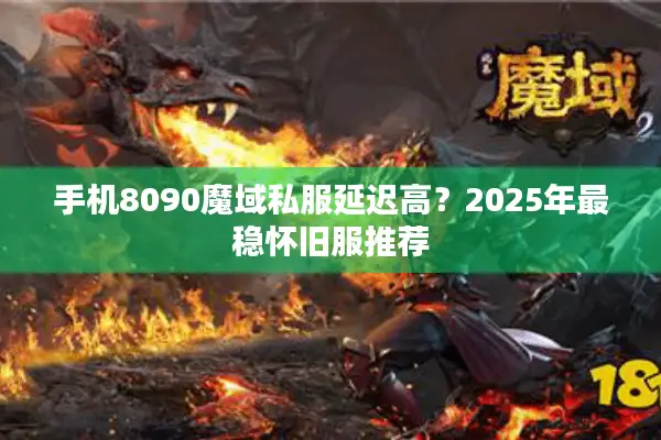 手机8090魔域私服延迟高？2025年最稳怀旧服推荐