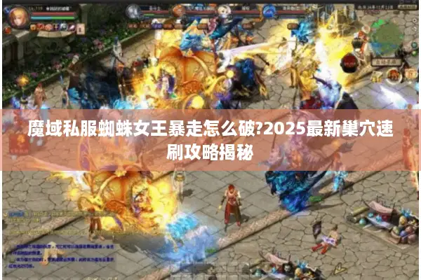 魔域私服蜘蛛女王暴走怎么破?2025最新巢穴速刷攻略揭秘 魔域私服蜘蛛女王暴走怎么破?2025最新巢穴速刷攻略揭秘