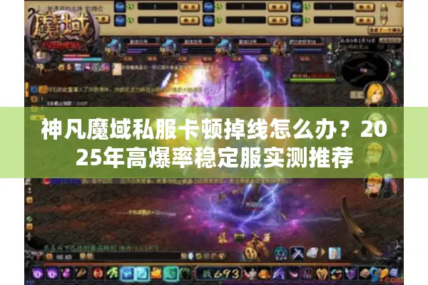 神凡魔域私服卡顿掉线怎么办？2025年高爆率稳定服实测推荐