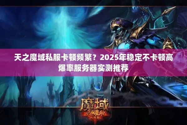 天之魔域私服卡顿频繁？2025年稳定不卡顿高爆率服务器实测推荐