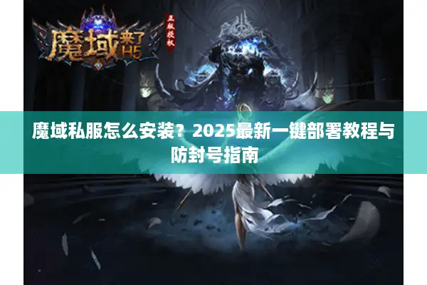 魔域私服怎么安装?2025最新一键部署教程与防封号指南 魔域私服怎么安装?2025最新一键部署教程与防封号指南
