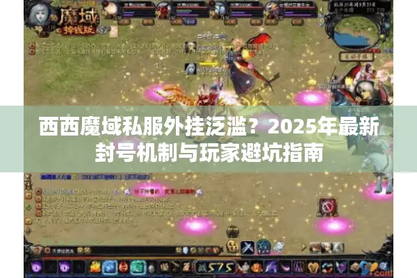 西西魔域私服外挂泛滥？2025年最新封号机制与玩家避坑指南