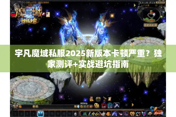 宇凡魔域私服2025新版本卡顿严重?独家测评+实战避坑指南 宇凡魔域私服2025新版本卡顿严重?独家测评+实战避坑指南
