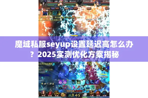 魔域私服seyup设置延迟高怎么办?2025实测优化方案揭秘 魔域私服seyup设置延迟高怎么办?2025实测优化方案揭秘