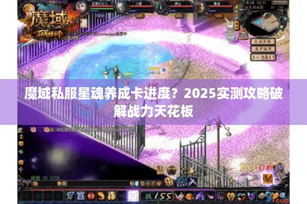 魔域私服星魂养成卡进度？2025实测攻略破解战力天花板
