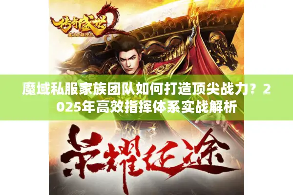 魔域私服家族团队如何打造顶尖战力？2025年高效指挥体系实战解析