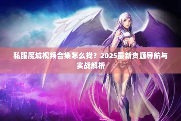私服魔域视频合集怎么找？2025最新资源导航与实战解析